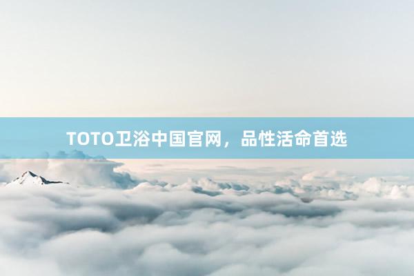 TOTO卫浴中国官网，品性活命首选