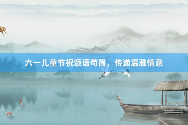 六一儿童节祝颂语苟简，传递温雅情意