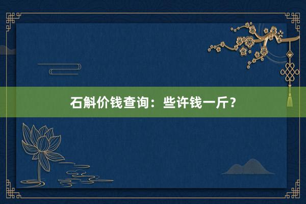 石斛价钱查询：些许钱一斤？
