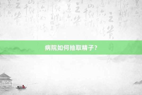 病院如何抽取精子？