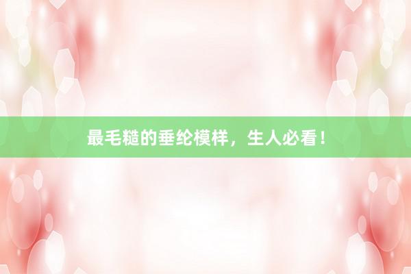 最毛糙的垂纶模样，生人必看！