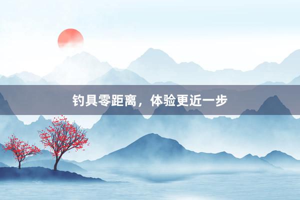 钓具零距离，体验更近一步