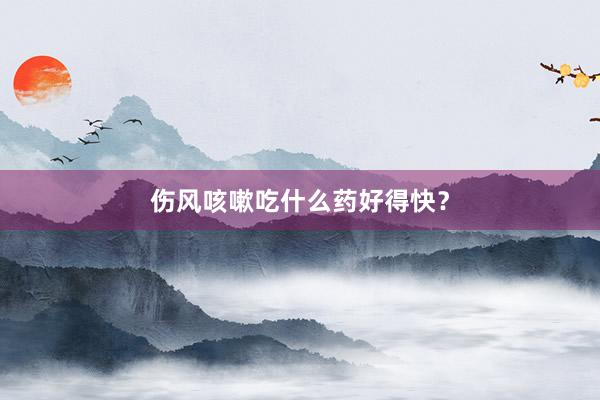 伤风咳嗽吃什么药好得快？